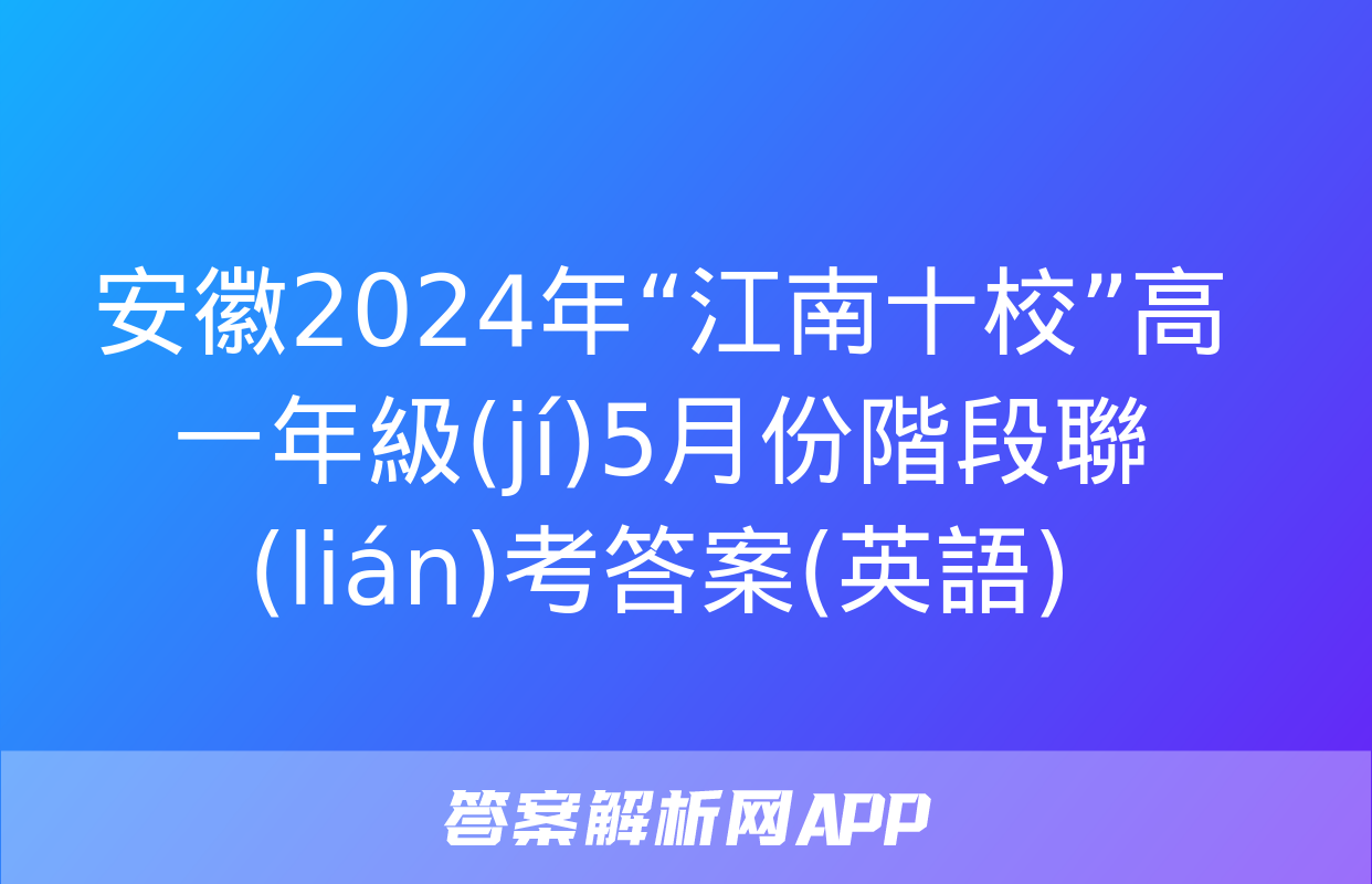 安徽2024年“江南十?！备咭荒昙?jí)5月份階段聯(lián)考答案(英語)