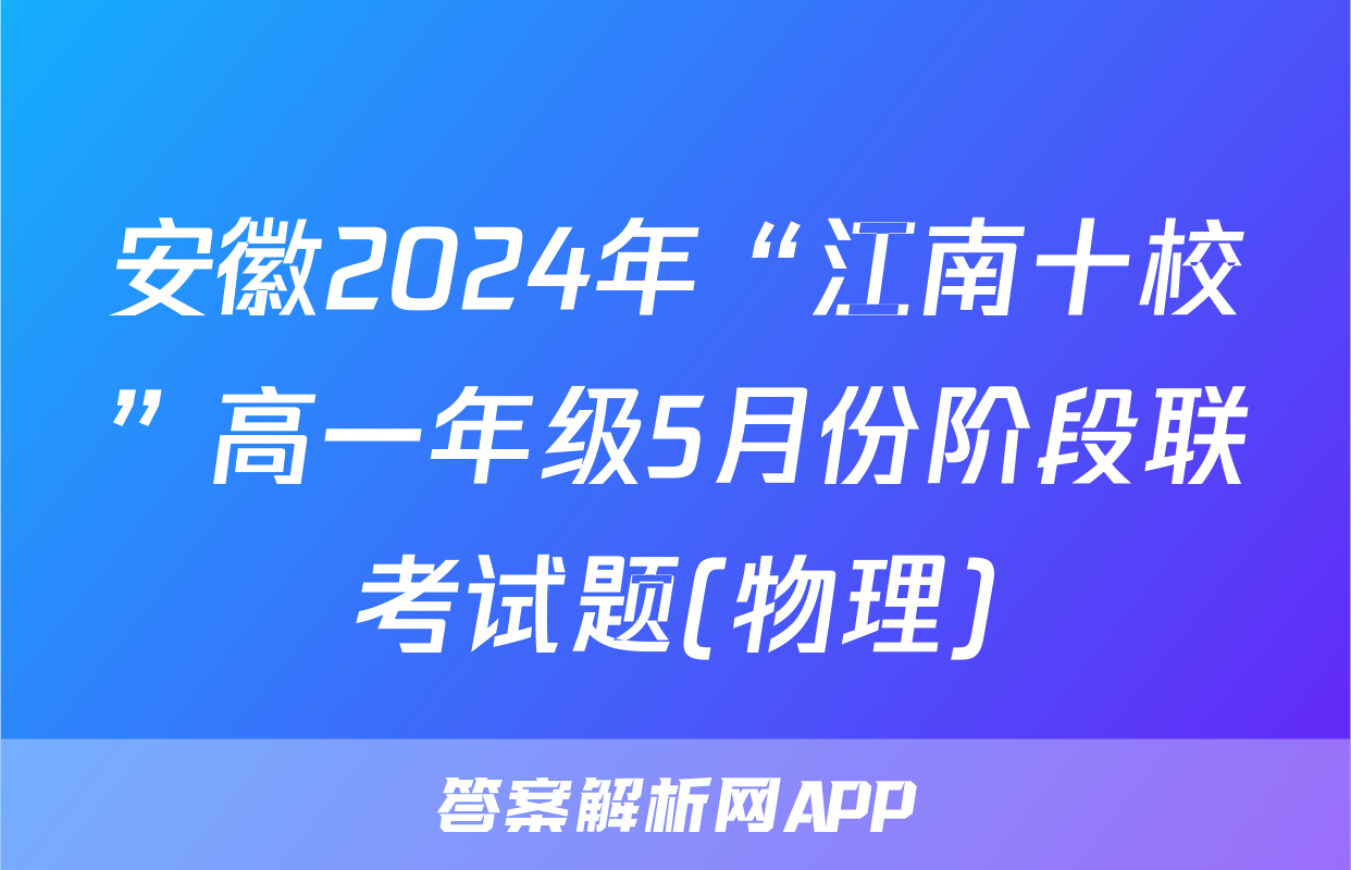安徽2024年“江南十校”高一年级5月份阶段联考试题(物理)
