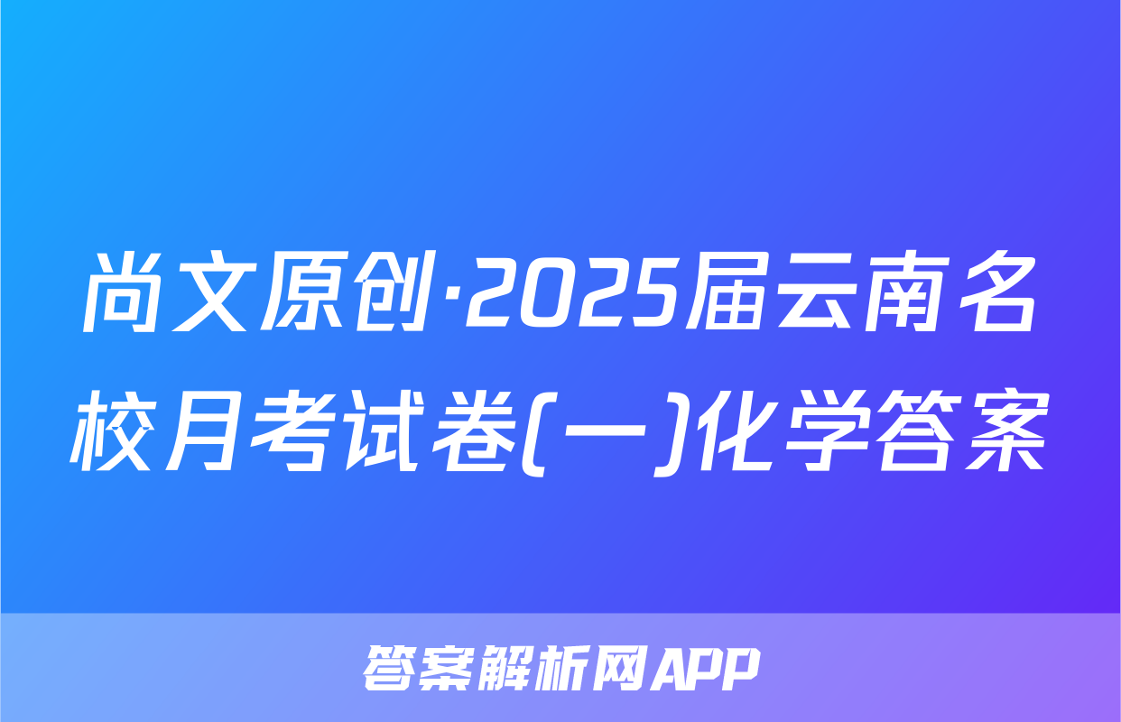 尚文原创·2025届云南名校月考试卷(一)化学答案