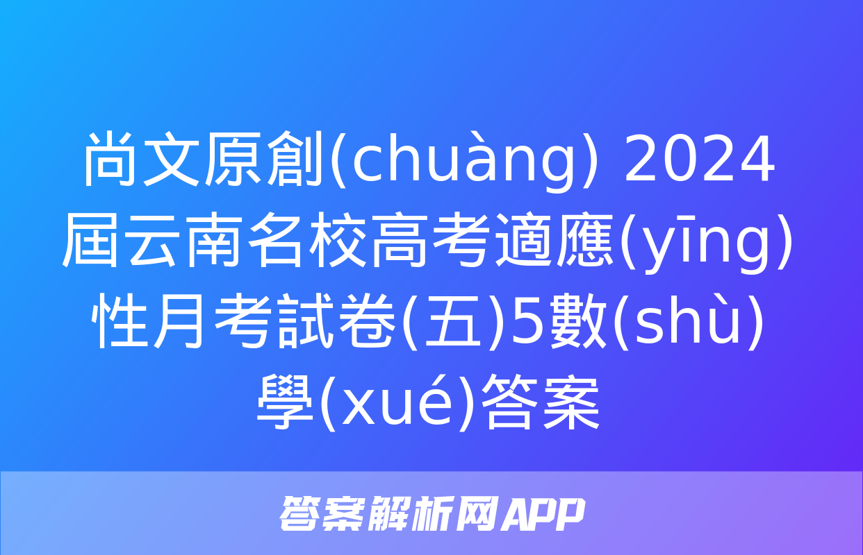 尚文原創(chuàng) 2024屆云南名校高考適應(yīng)性月考試卷(五)5數(shù)學(xué)答案