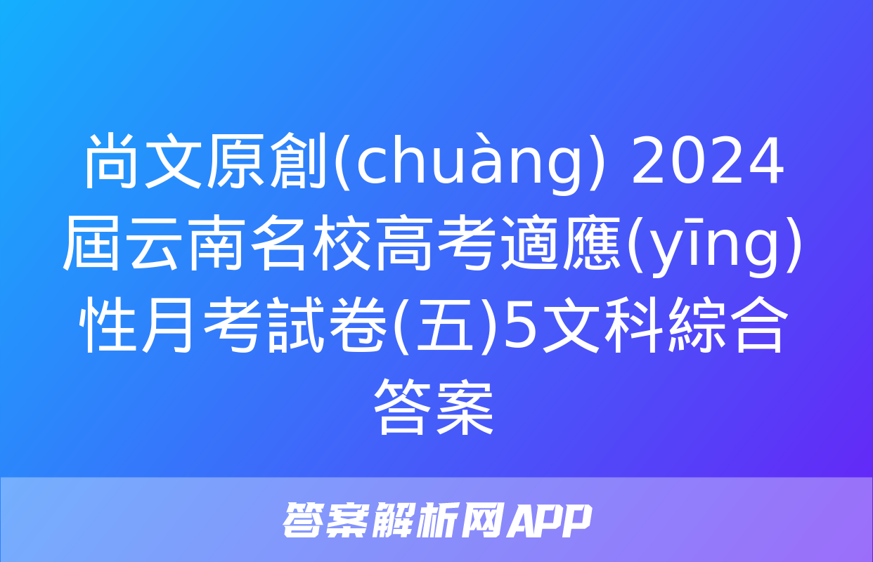 尚文原創(chuàng) 2024屆云南名校高考適應(yīng)性月考試卷(五)5文科綜合答案