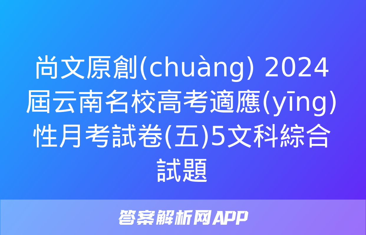 尚文原創(chuàng) 2024屆云南名校高考適應(yīng)性月考試卷(五)5文科綜合試題