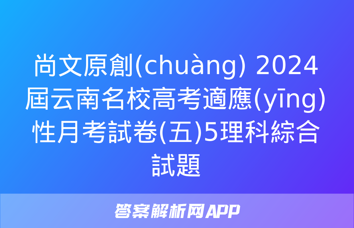 尚文原創(chuàng) 2024屆云南名校高考適應(yīng)性月考試卷(五)5理科綜合試題