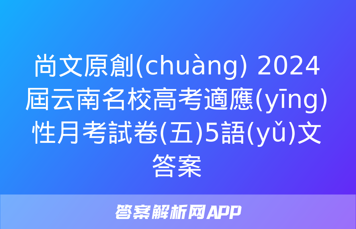 尚文原創(chuàng) 2024屆云南名校高考適應(yīng)性月考試卷(五)5語(yǔ)文答案