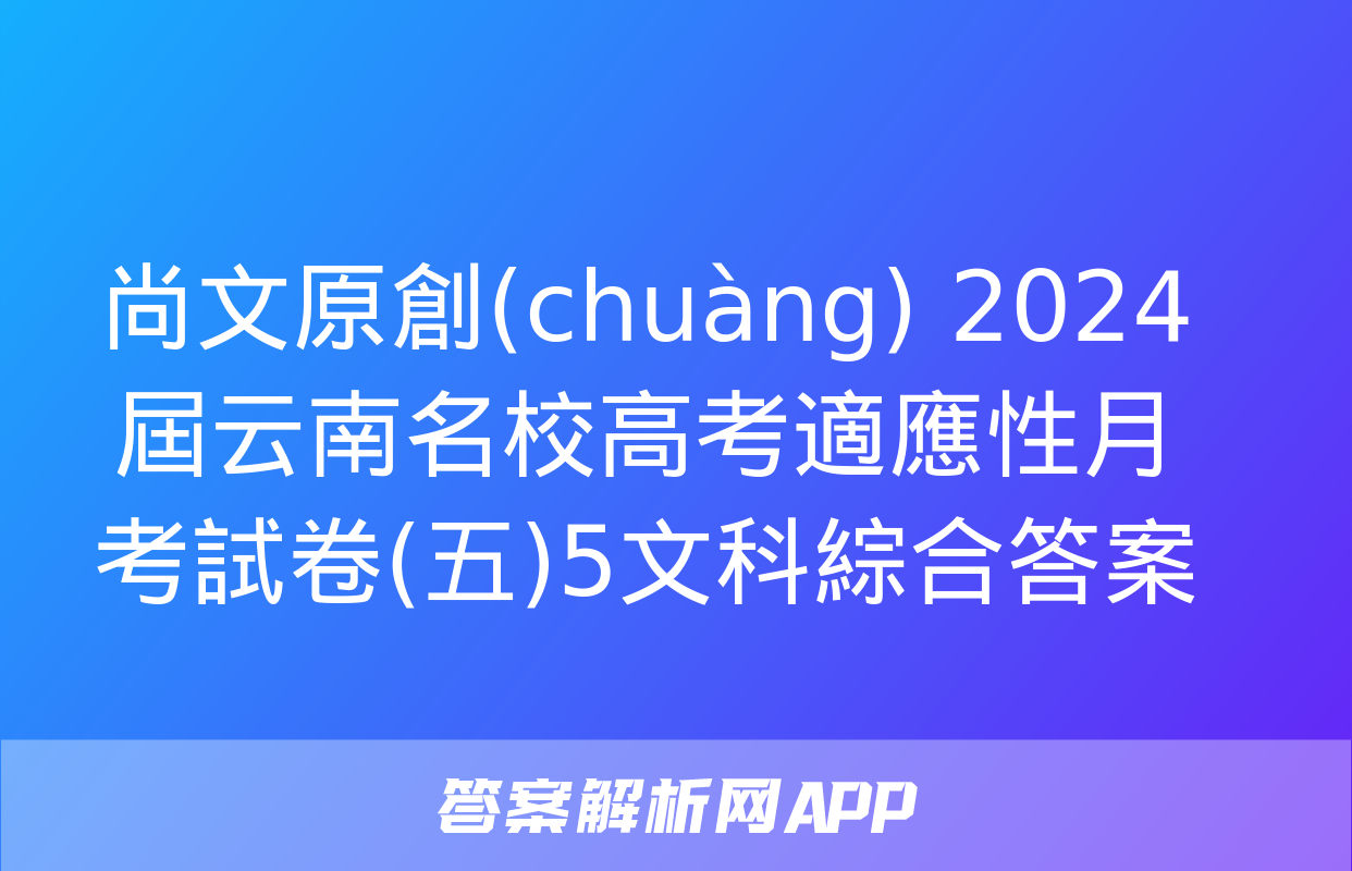 尚文原創(chuàng) 2024屆云南名校高考適應性月考試卷(五)5文科綜合答案