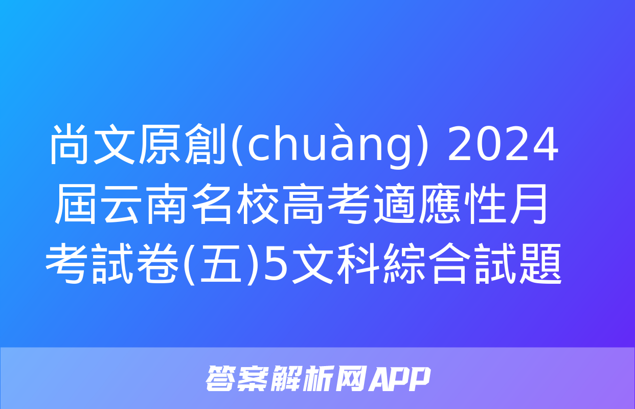 尚文原創(chuàng) 2024屆云南名校高考適應性月考試卷(五)5文科綜合試題