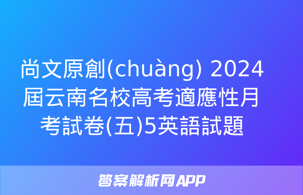 尚文原創(chuàng) 2024屆云南名校高考適應性月考試卷(五)5英語試題