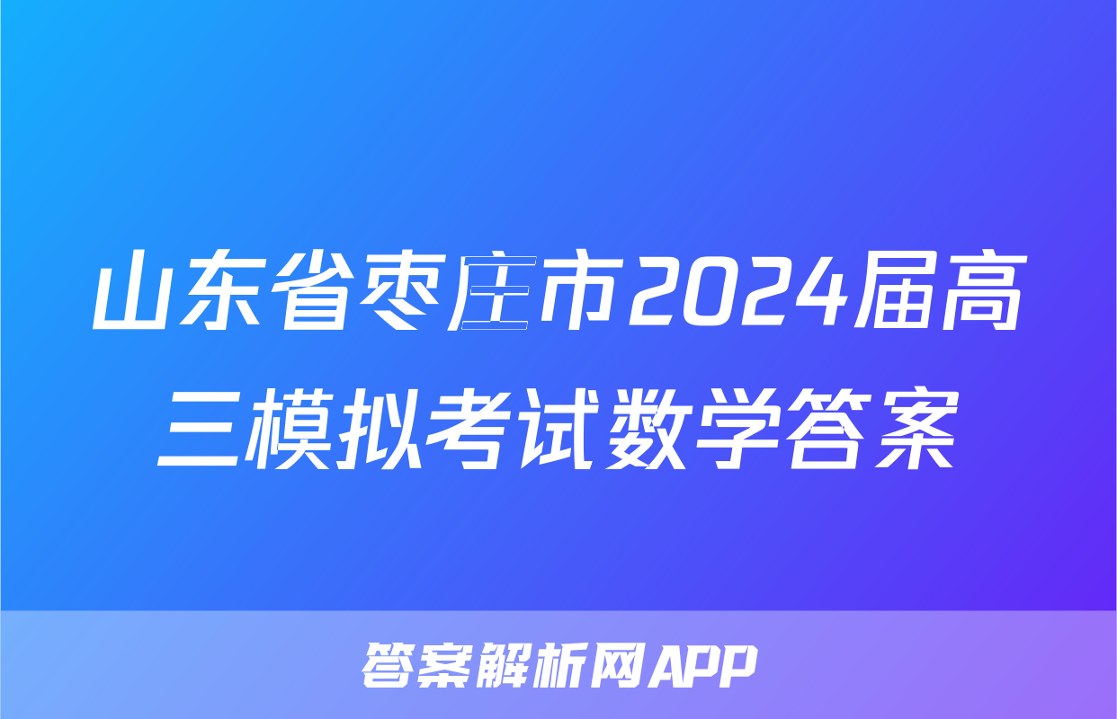 山东省枣庄市2024届高三模拟考试数学答案