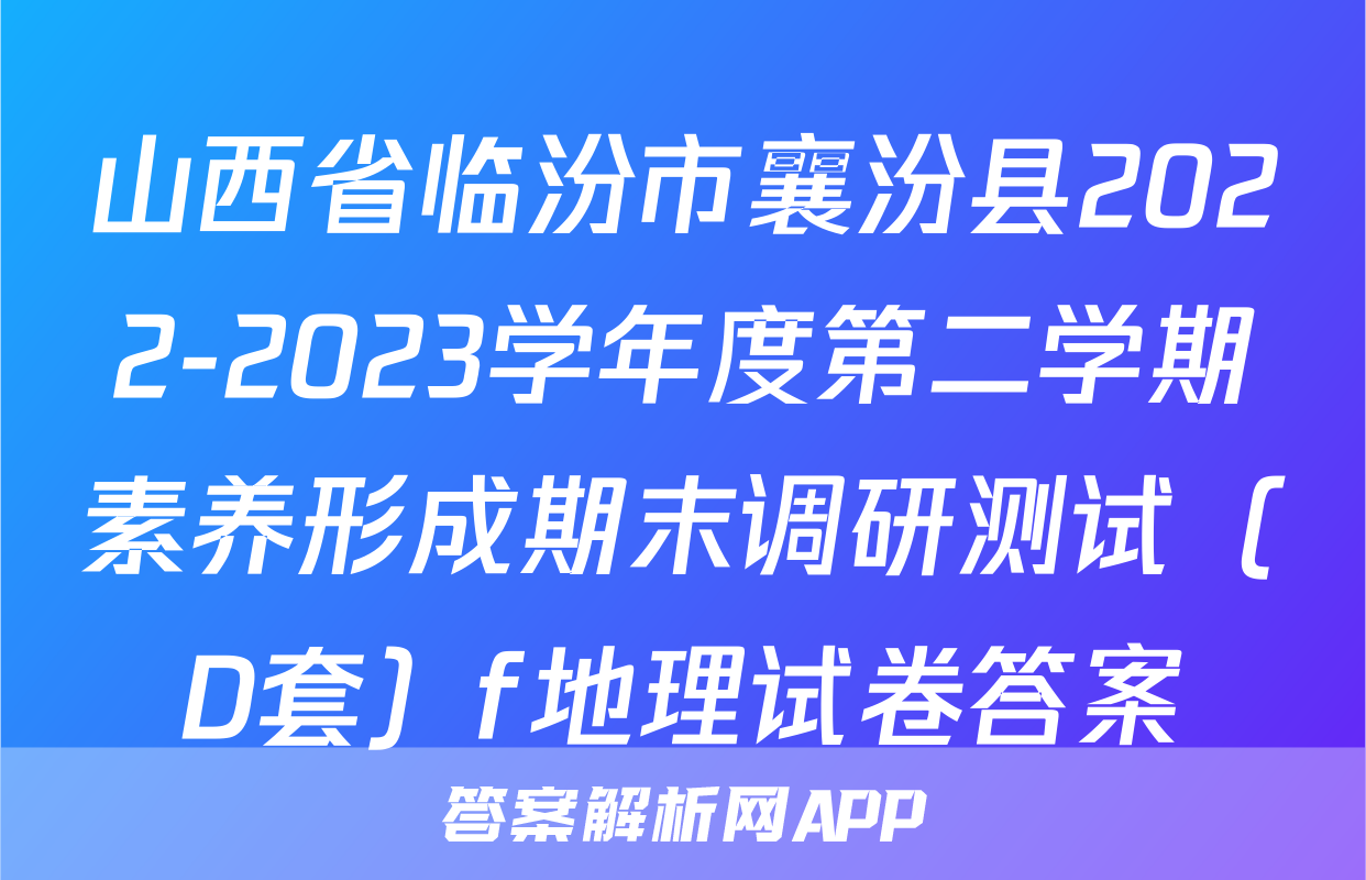山西省临汾市襄汾县2022-2023学年度第二学期素养形成期末调研测试（D套）f地理试卷答案
