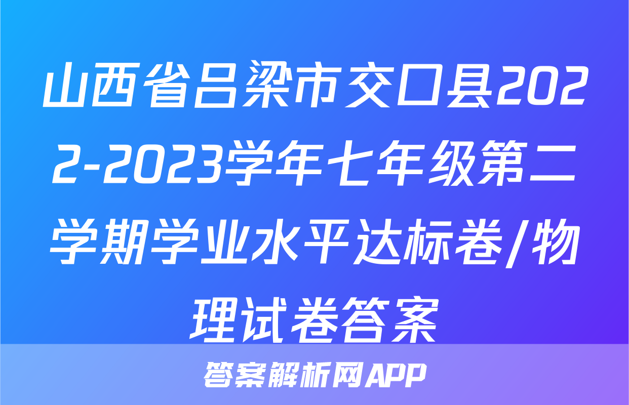 山西省吕梁市交口县2022-2023学年七年级第二学期学业水平达标卷/物理试卷答案