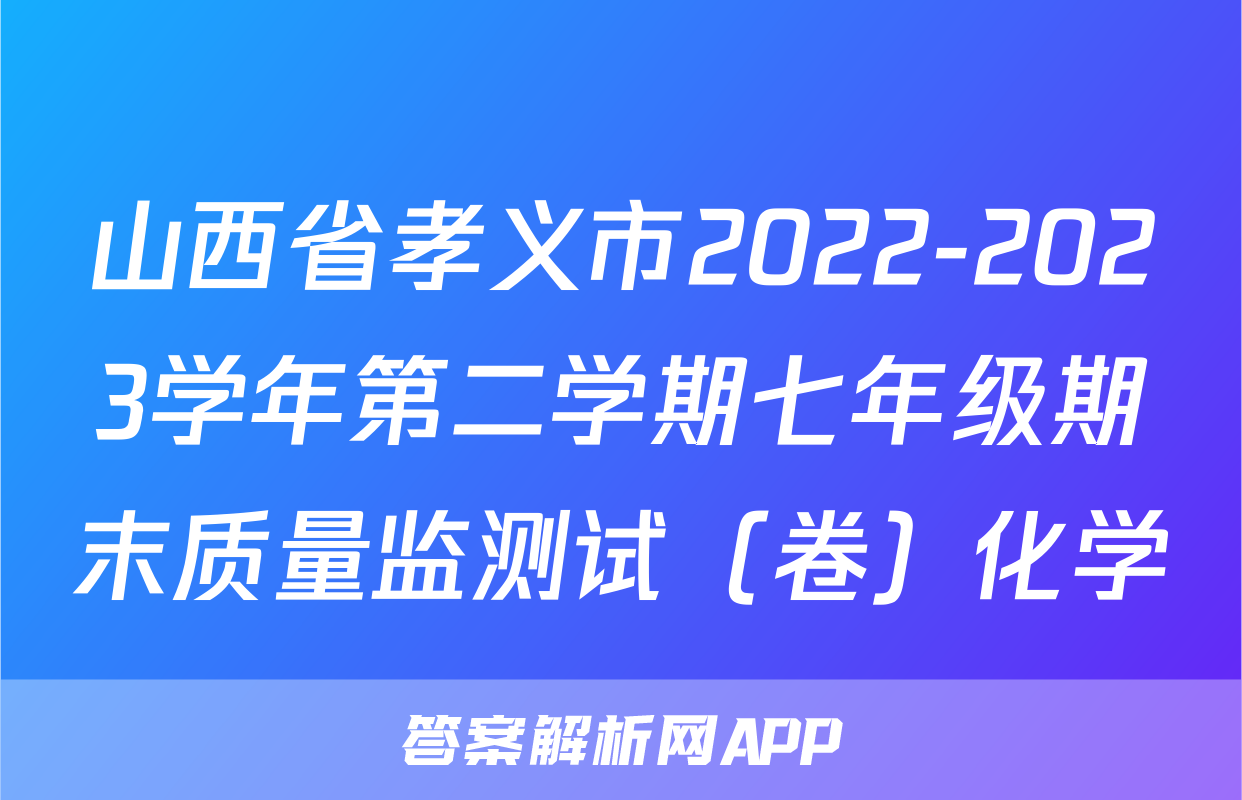 山西省孝义市2022-2023学年第二学期七年级期末质量监测试（卷）化学
