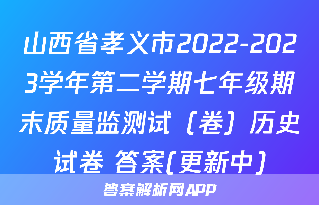 山西省孝义市2022-2023学年第二学期七年级期末质量监测试（卷）历史试卷 答案(更新中)