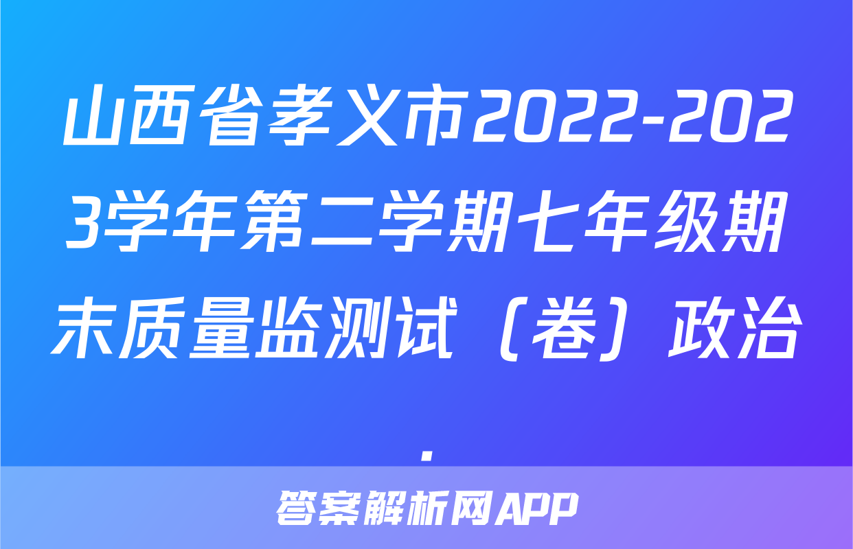 山西省孝义市2022-2023学年第二学期七年级期末质量监测试（卷）政治.