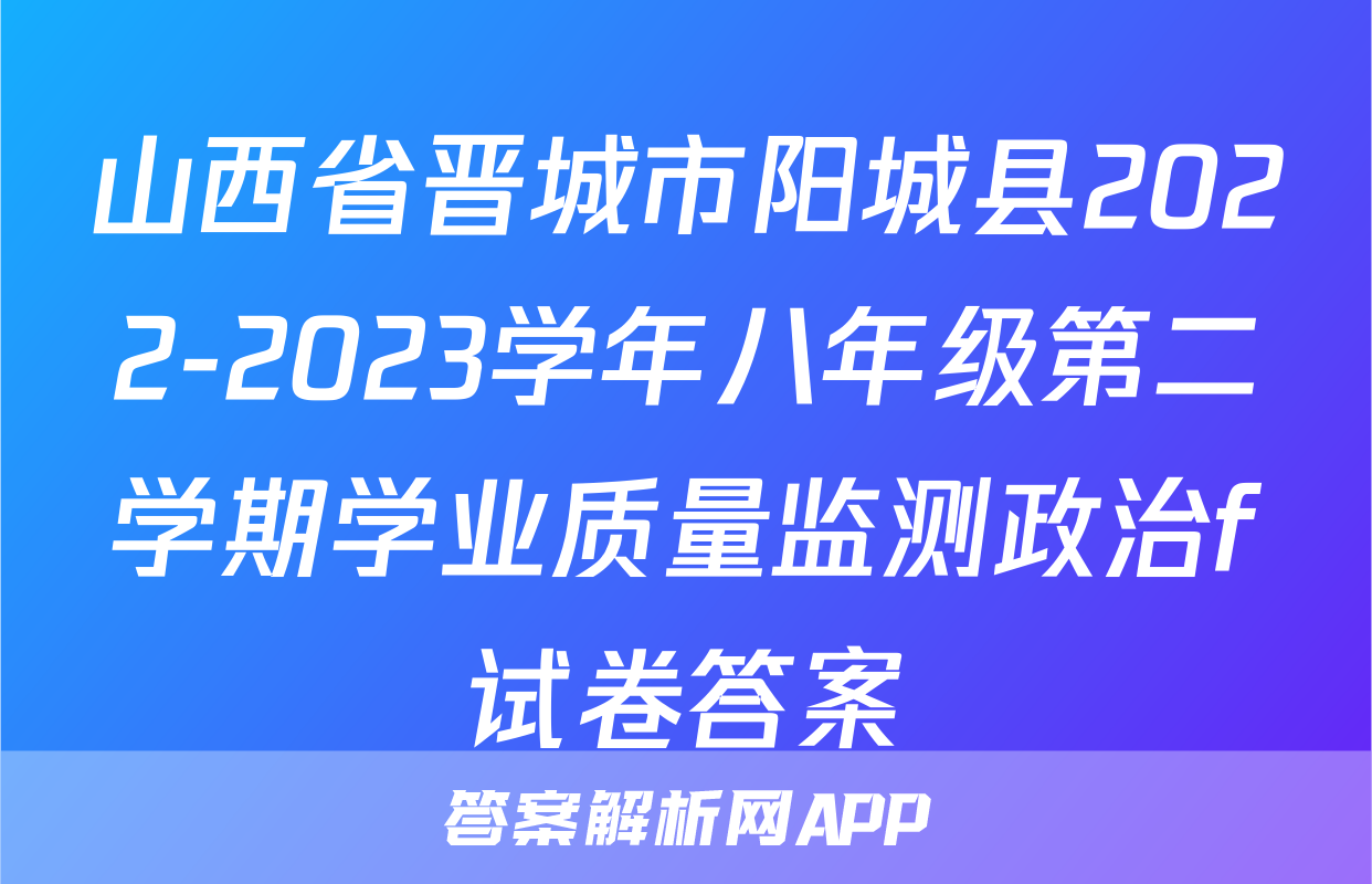 山西省晋城市阳城县2022-2023学年八年级第二学期学业质量监测政治f试卷答案