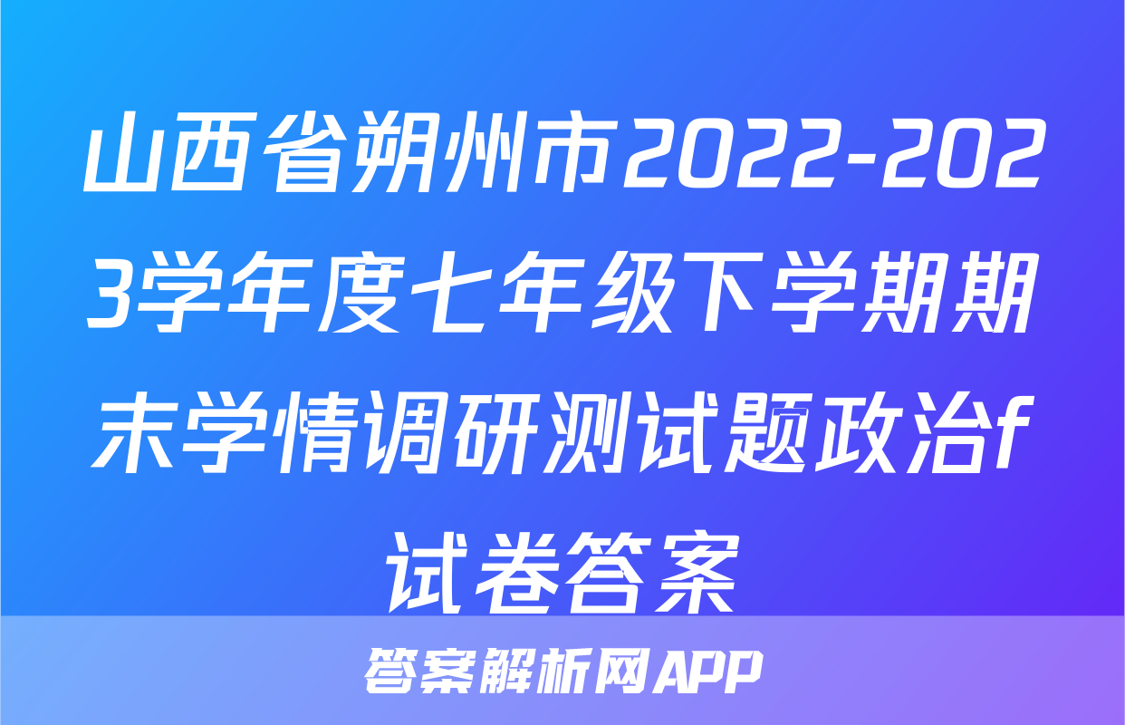 山西省朔州市2022-2023学年度七年级下学期期末学情调研测试题政治f试卷答案