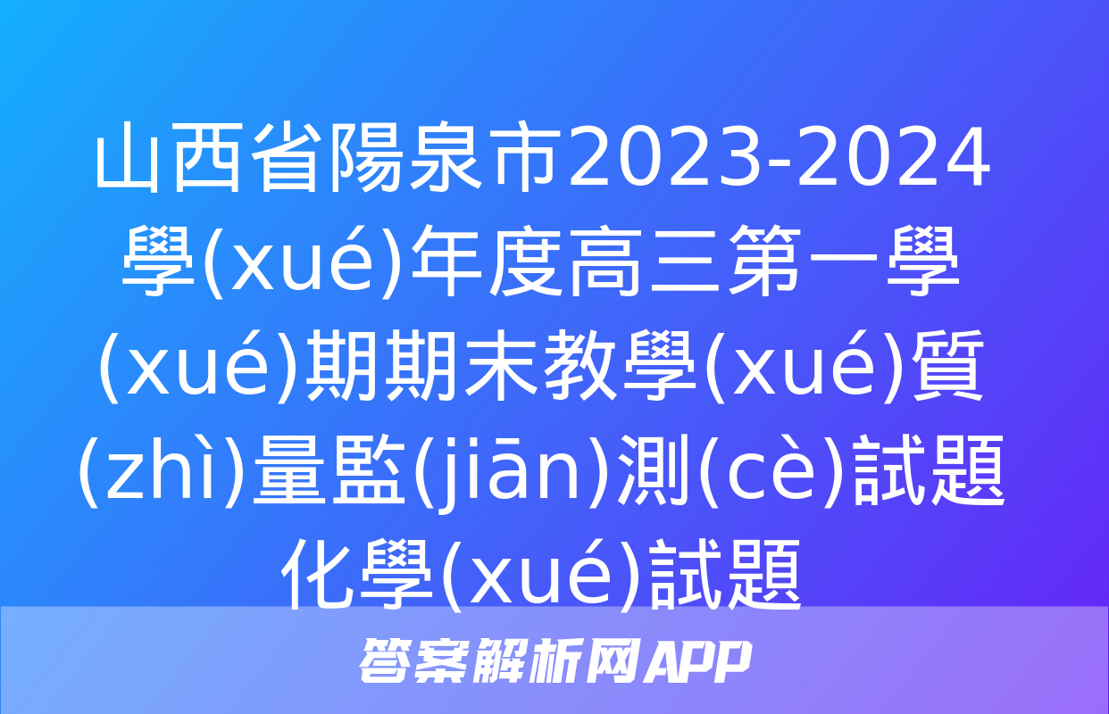 山西省陽泉市2023-2024學(xué)年度高三第一學(xué)期期末教學(xué)質(zhì)量監(jiān)測(cè)試題化學(xué)試題