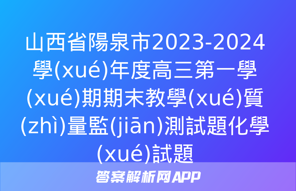 山西省陽泉市2023-2024學(xué)年度高三第一學(xué)期期末教學(xué)質(zhì)量監(jiān)測試題化學(xué)試題