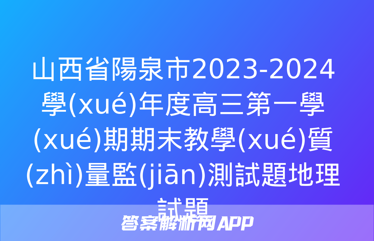 山西省陽泉市2023-2024學(xué)年度高三第一學(xué)期期末教學(xué)質(zhì)量監(jiān)測試題地理試題