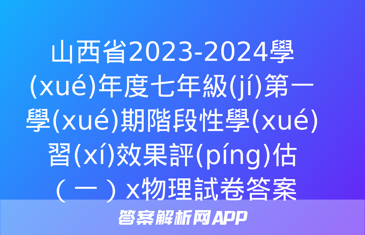 山西省2023-2024學(xué)年度七年級(jí)第一學(xué)期階段性學(xué)習(xí)效果評(píng)估（一）x物理試卷答案