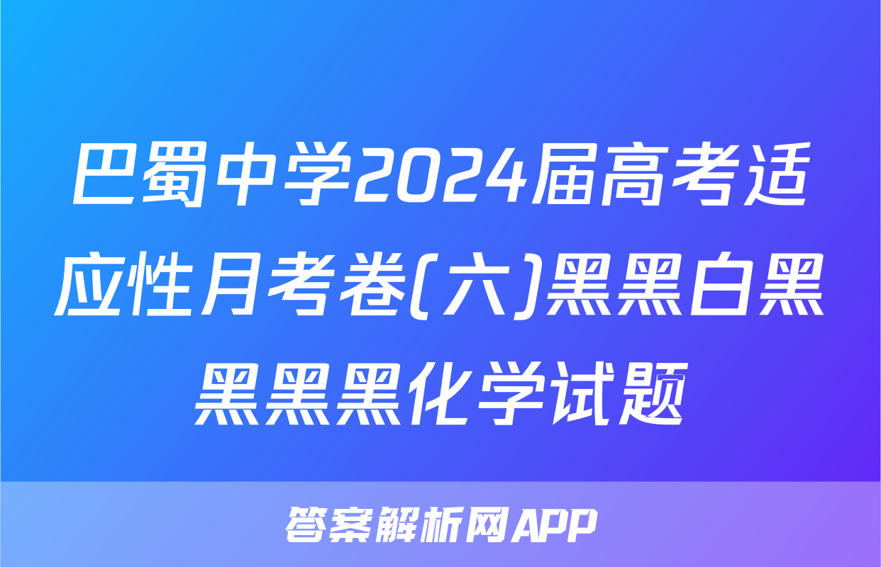 巴蜀中学2024届高考适应性月考卷(六)黑黑白黑黑黑黑化学试题