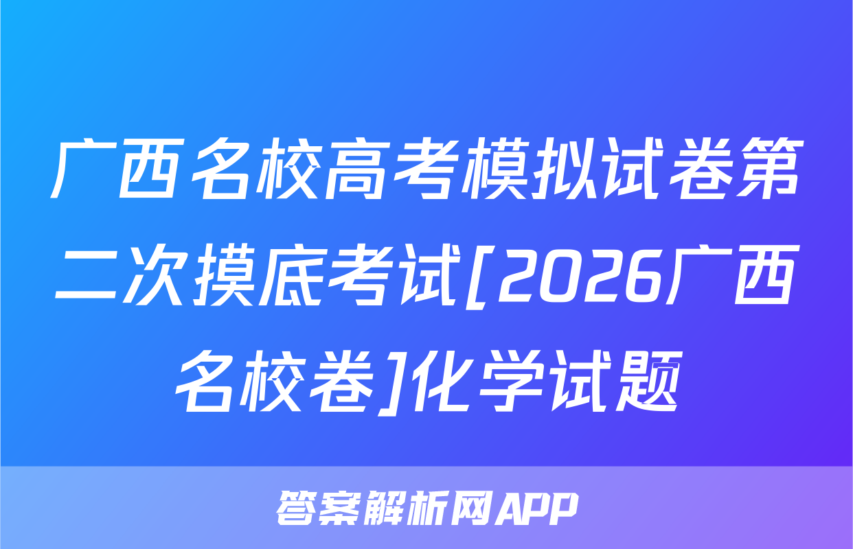 广西名校高考模拟试卷第二次摸底考试[2026广西名校卷]化学试题