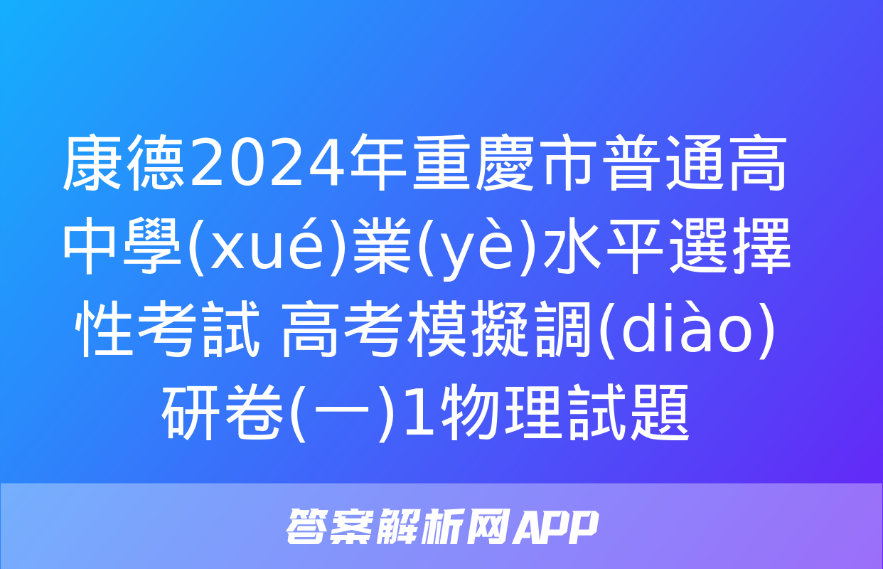 康德2024年重慶市普通高中學(xué)業(yè)水平選擇性考試 高考模擬調(diào)研卷(一)1物理試題