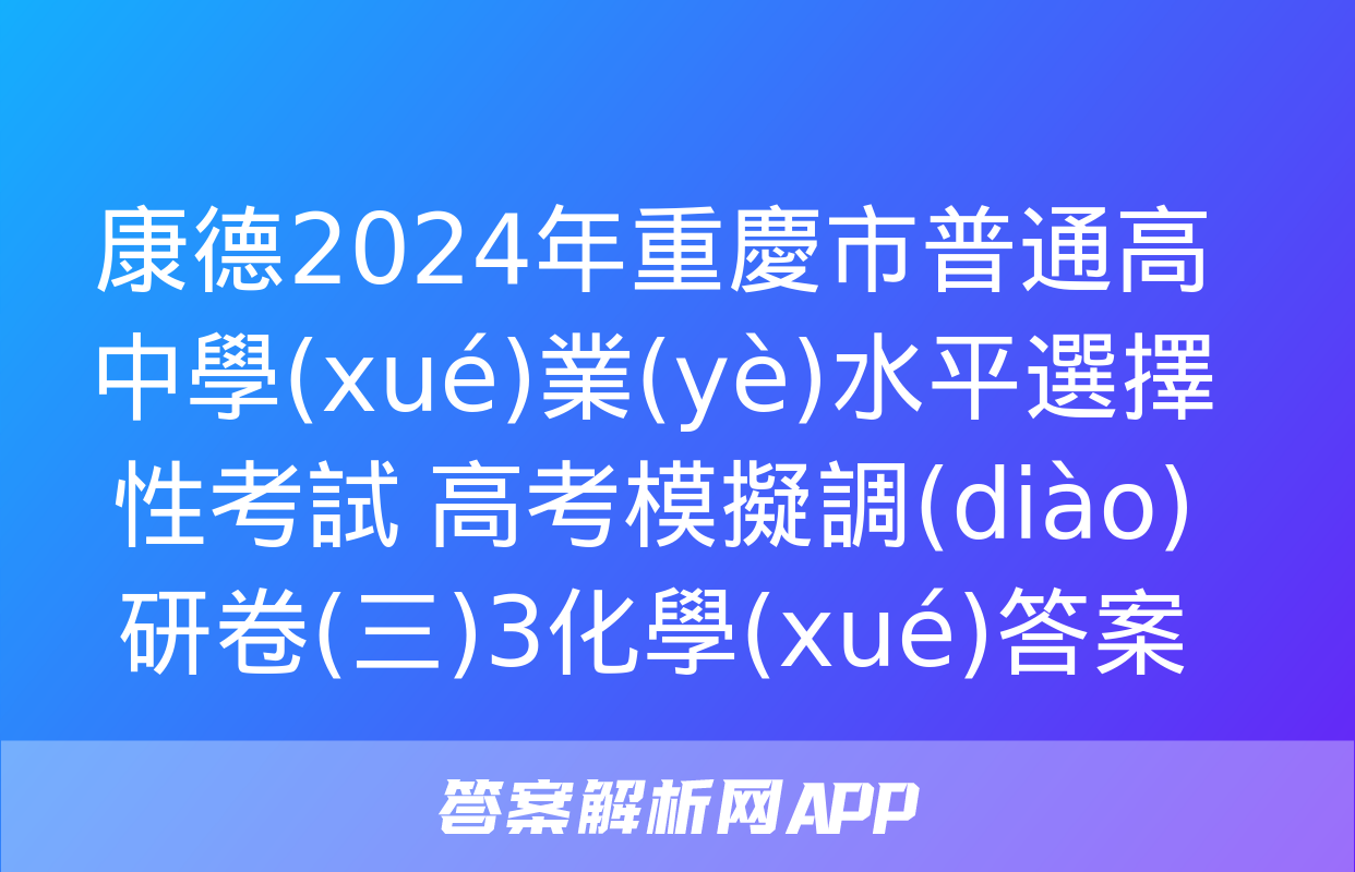 康德2024年重慶市普通高中學(xué)業(yè)水平選擇性考試 高考模擬調(diào)研卷(三)3化學(xué)答案