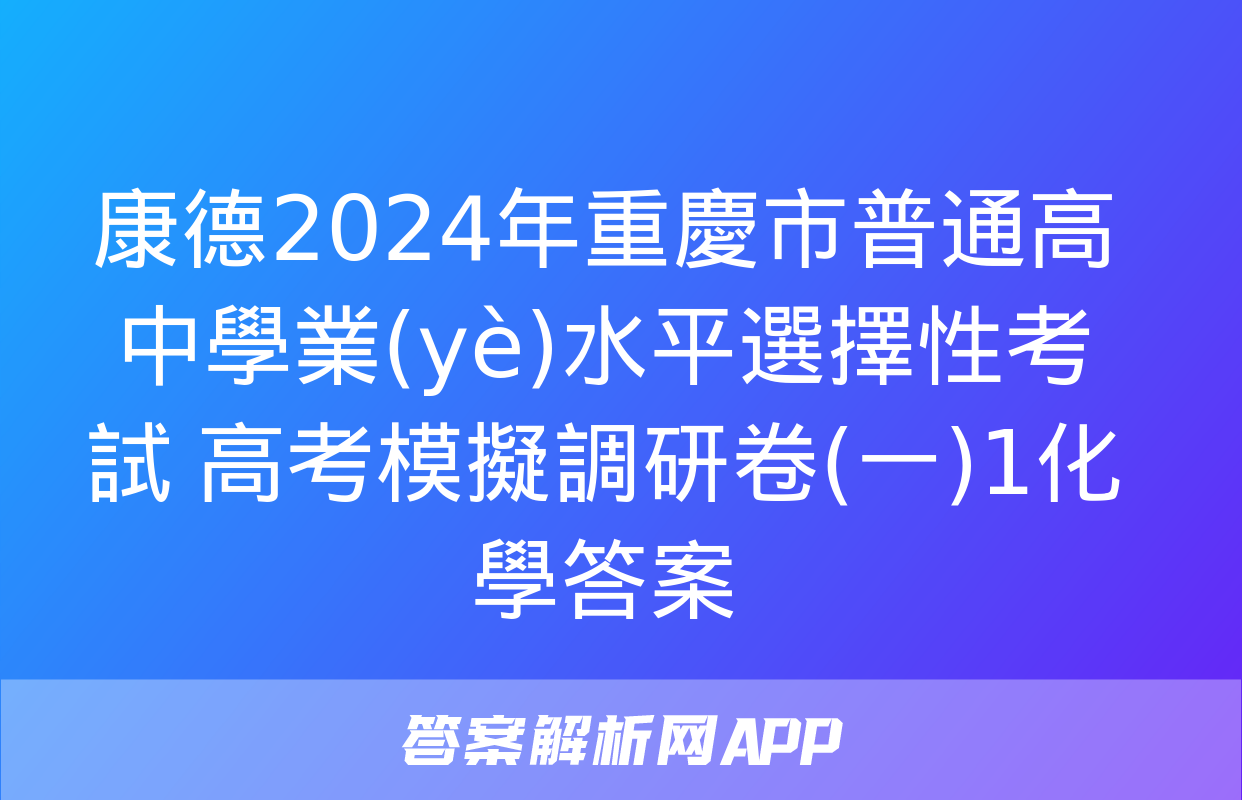 康德2024年重慶市普通高中學業(yè)水平選擇性考試 高考模擬調研卷(一)1化學答案