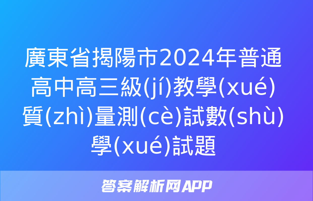 廣東省揭陽市2024年普通高中高三級(jí)教學(xué)質(zhì)量測(cè)試數(shù)學(xué)試題