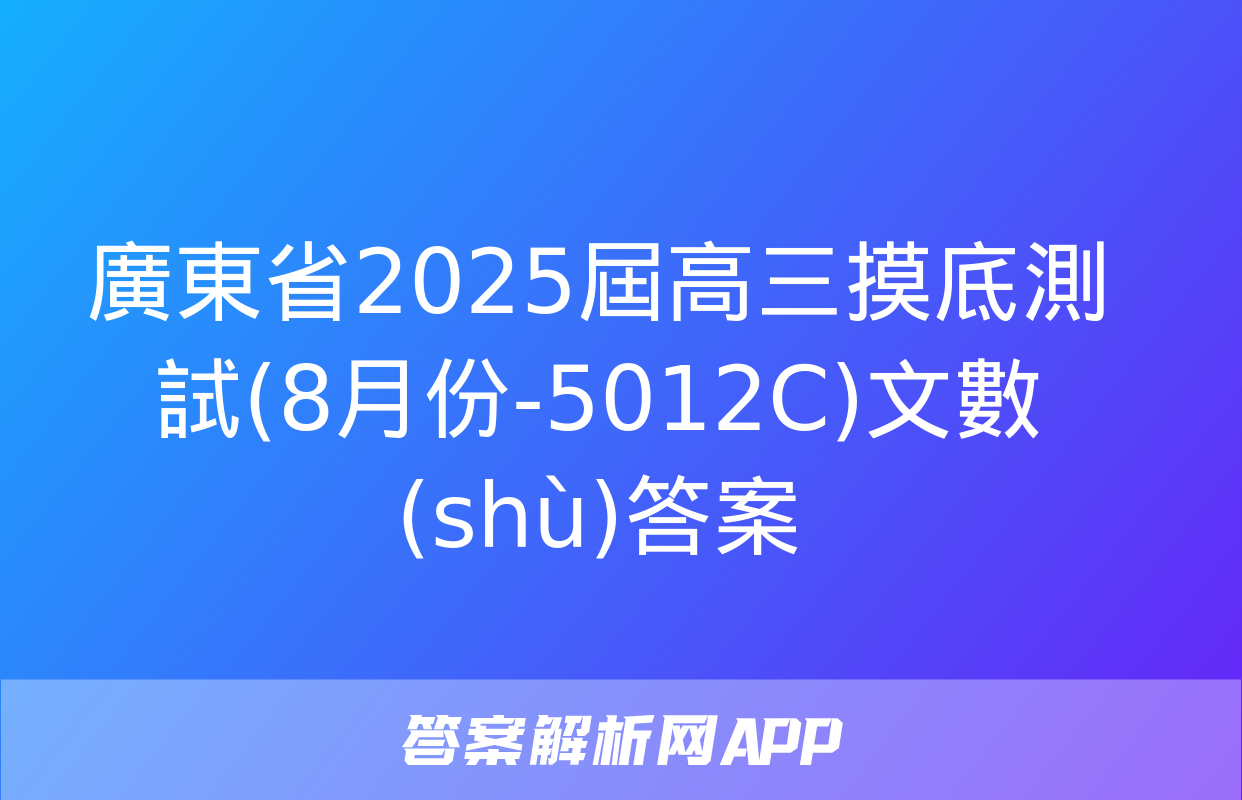 廣東省2025屆高三摸底測試(8月份-5012C)文數(shù)答案