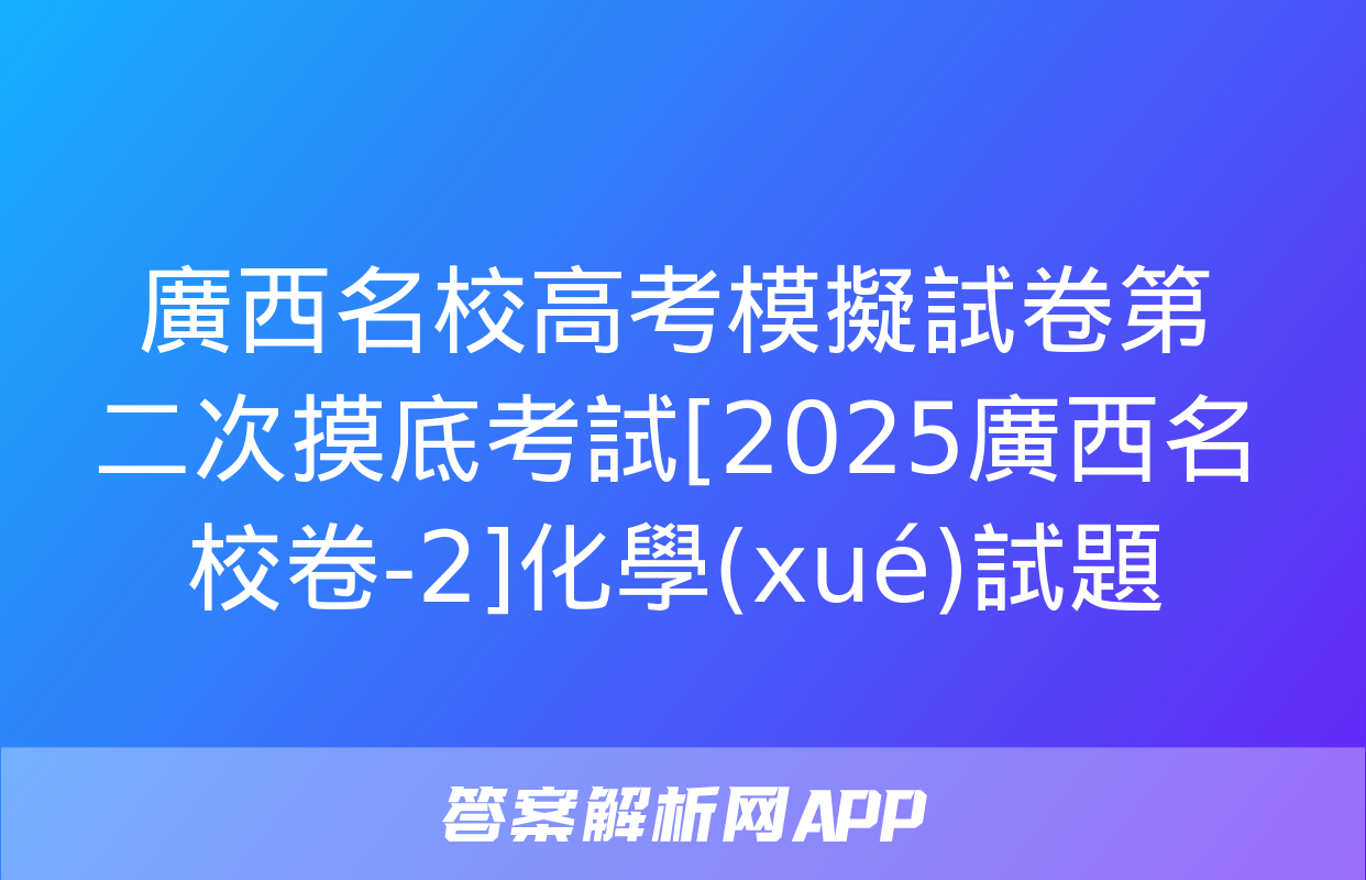 廣西名校高考模擬試卷第二次摸底考試[2025廣西名校卷-2]化學(xué)試題