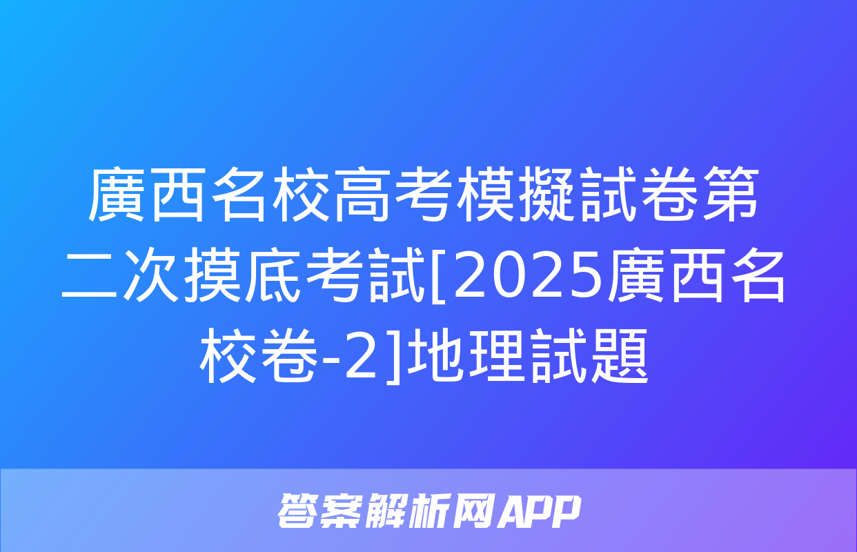 廣西名校高考模擬試卷第二次摸底考試[2025廣西名校卷-2]地理試題