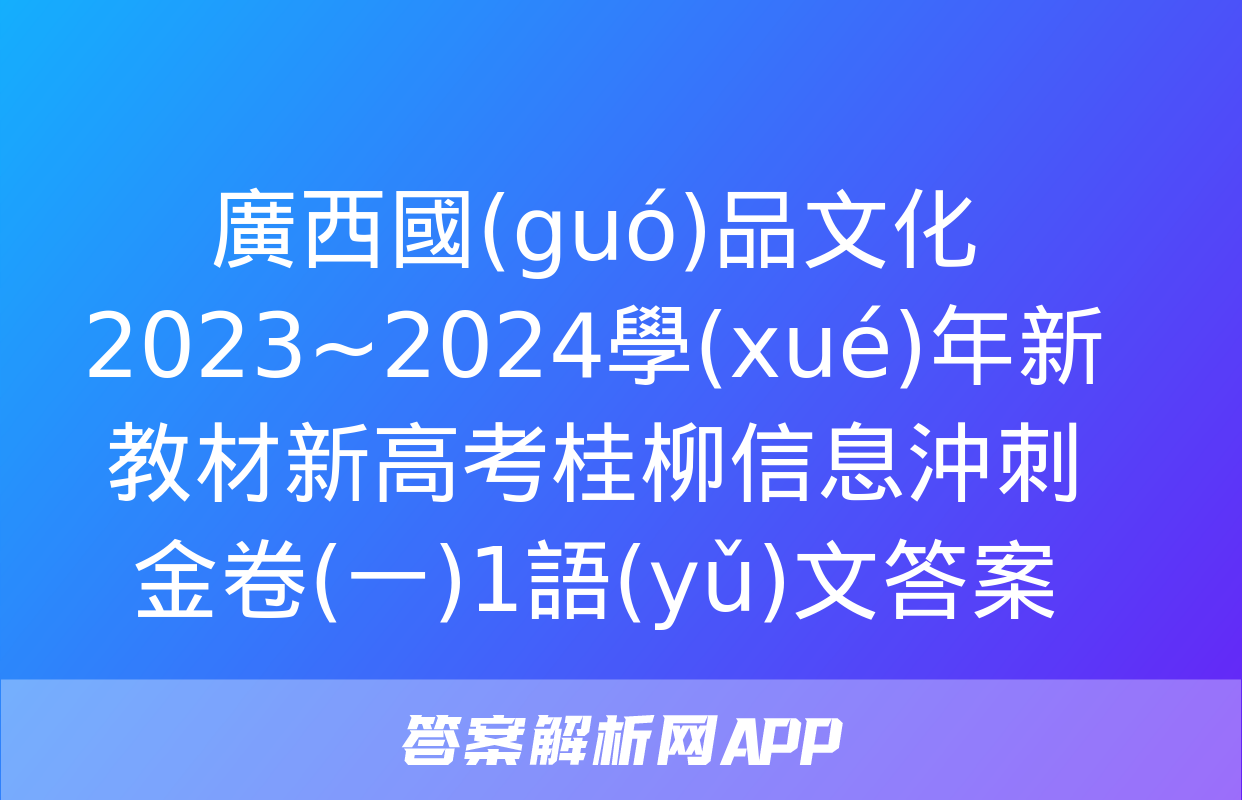 廣西國(guó)品文化 2023~2024學(xué)年新教材新高考桂柳信息沖刺金卷(一)1語(yǔ)文答案