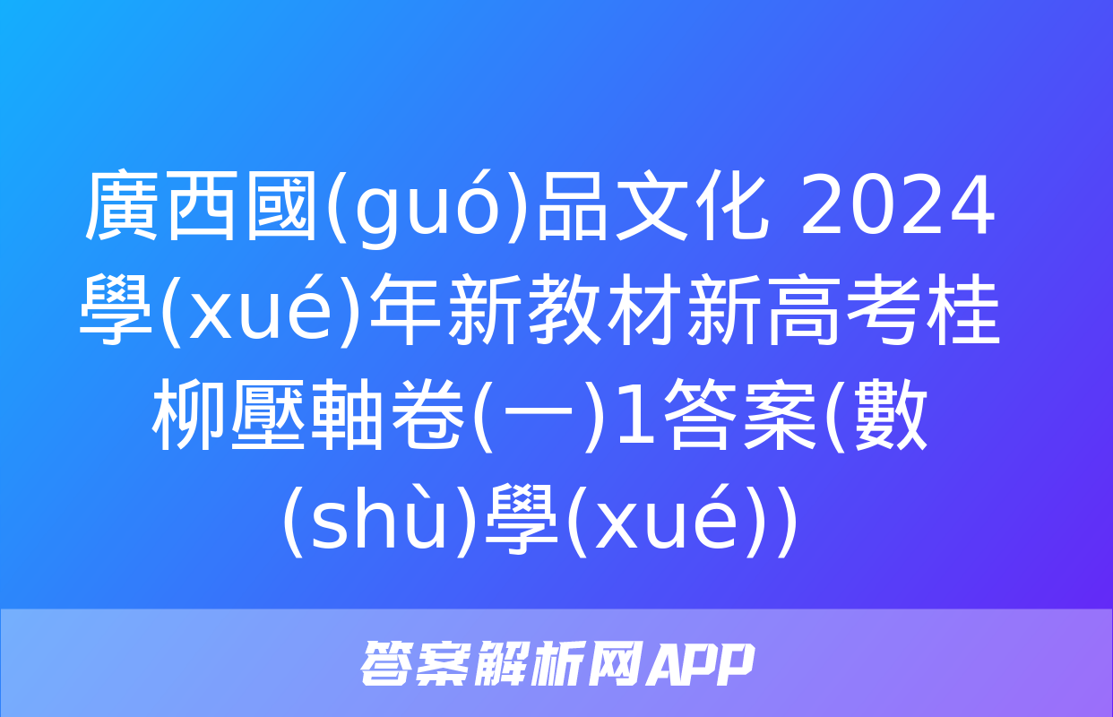 廣西國(guó)品文化 2024學(xué)年新教材新高考桂柳壓軸卷(一)1答案(數(shù)學(xué))