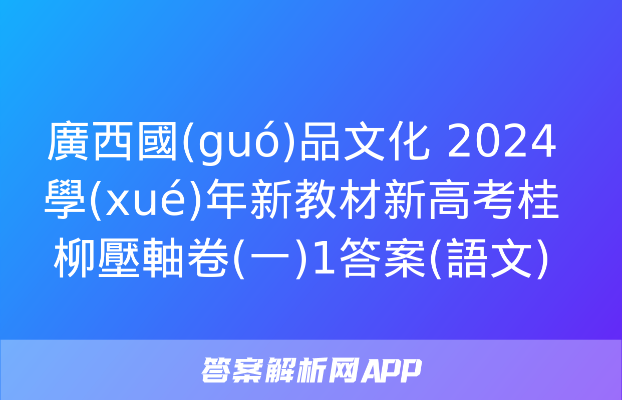 廣西國(guó)品文化 2024學(xué)年新教材新高考桂柳壓軸卷(一)1答案(語文)