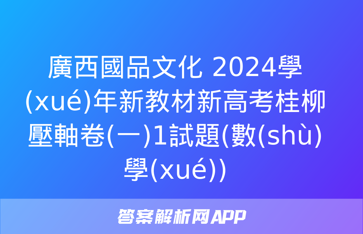 廣西國品文化 2024學(xué)年新教材新高考桂柳壓軸卷(一)1試題(數(shù)學(xué))