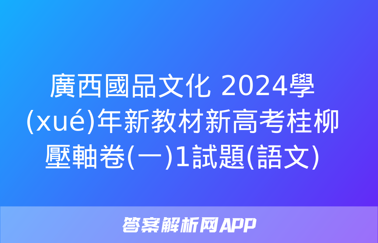 廣西國品文化 2024學(xué)年新教材新高考桂柳壓軸卷(一)1試題(語文)