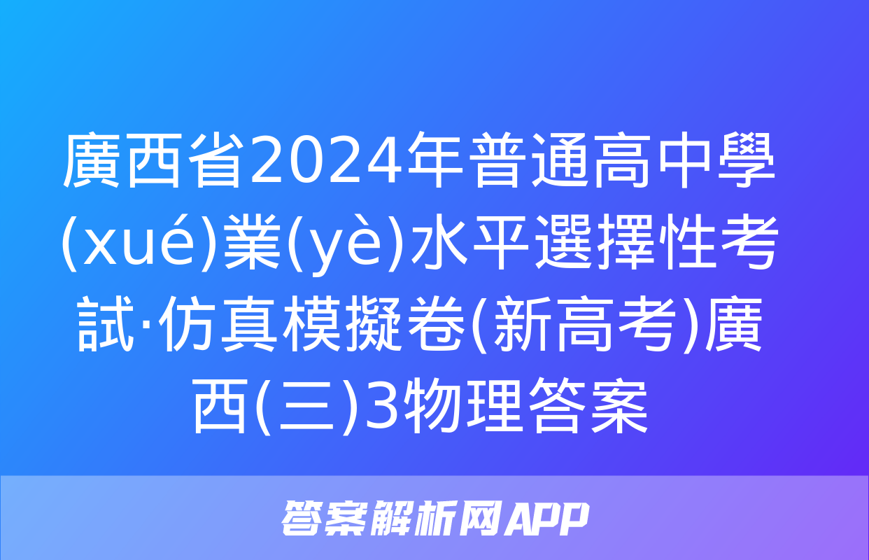 廣西省2024年普通高中學(xué)業(yè)水平選擇性考試·仿真模擬卷(新高考)廣西(三)3物理答案