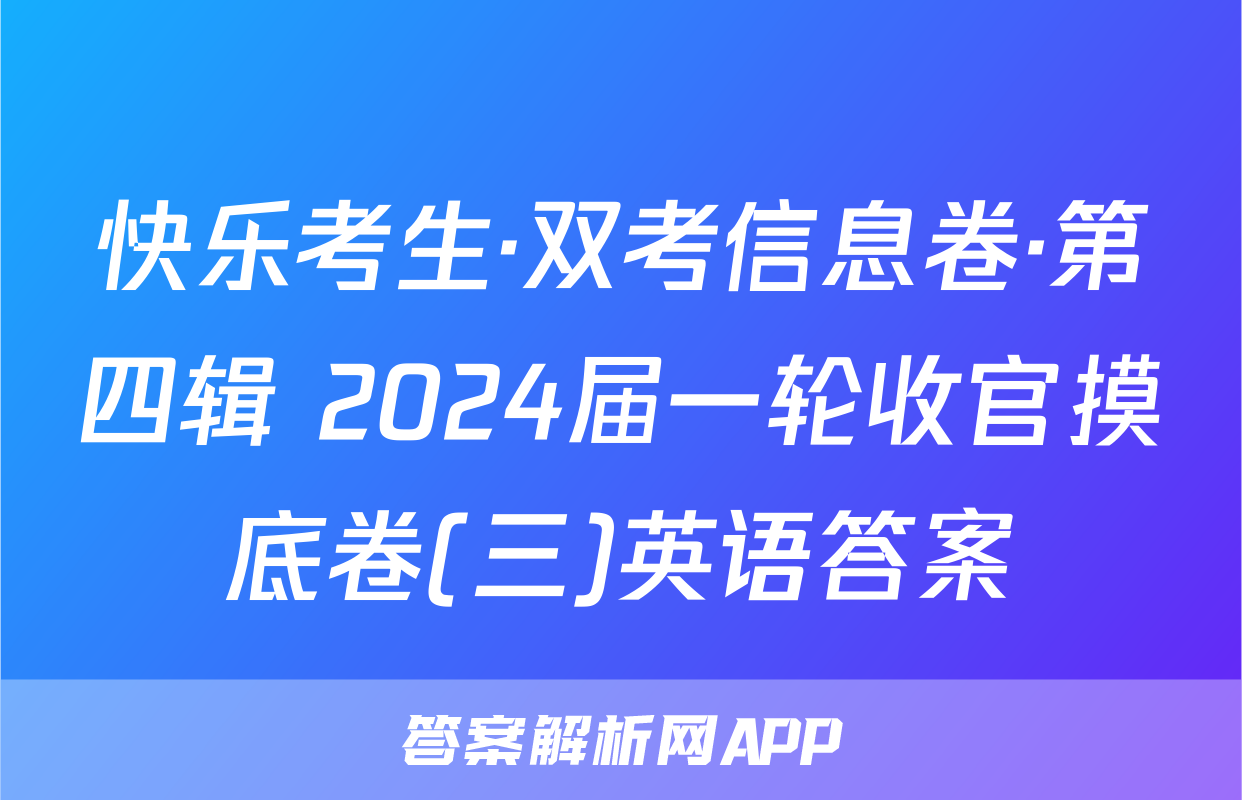 快乐考生·双考信息卷·第四辑 2024届一轮收官摸底卷(三)英语答案