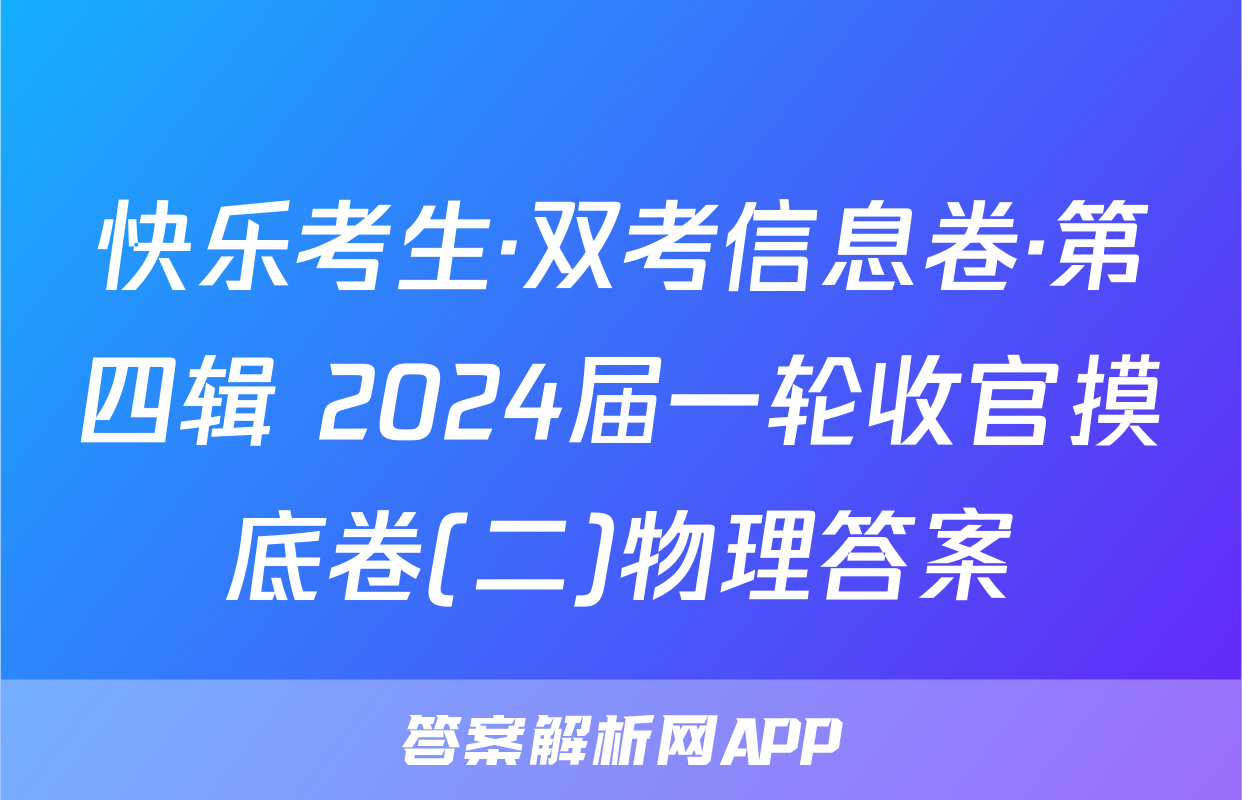 快乐考生·双考信息卷·第四辑 2024届一轮收官摸底卷(二)物理答案