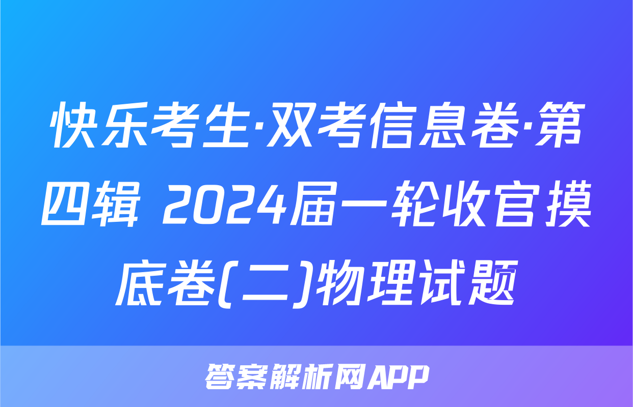 快乐考生·双考信息卷·第四辑 2024届一轮收官摸底卷(二)物理试题