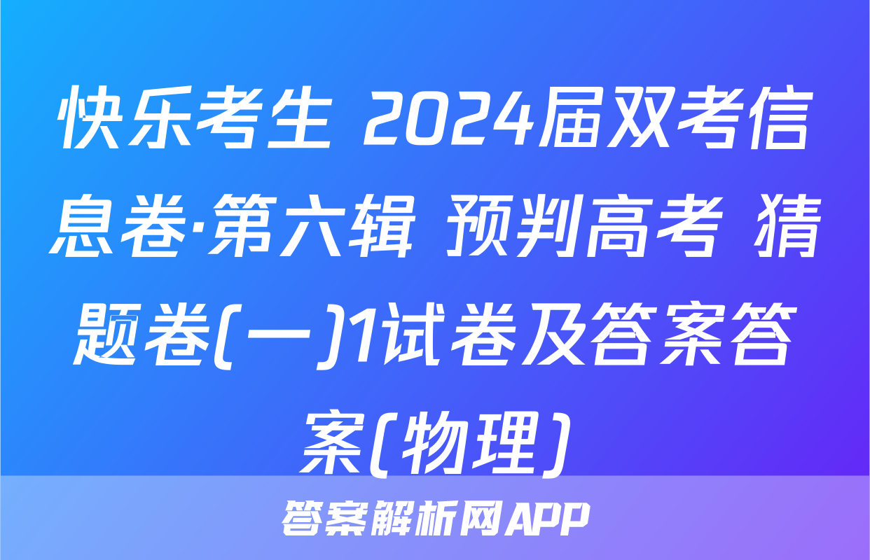 快乐考生 2024届双考信息卷·第六辑 预判高考 猜题卷(一)1试卷及答案答案(物理)