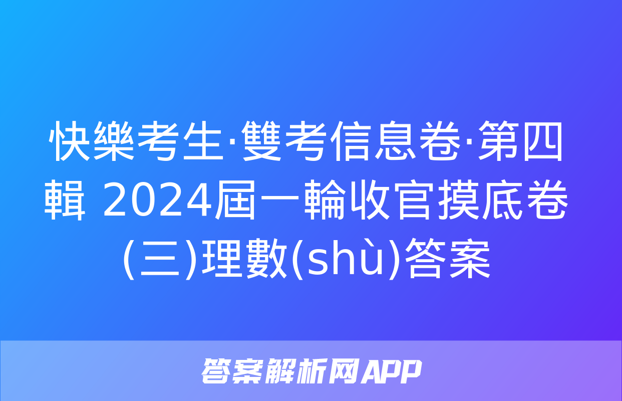 快樂考生·雙考信息卷·第四輯 2024屆一輪收官摸底卷(三)理數(shù)答案