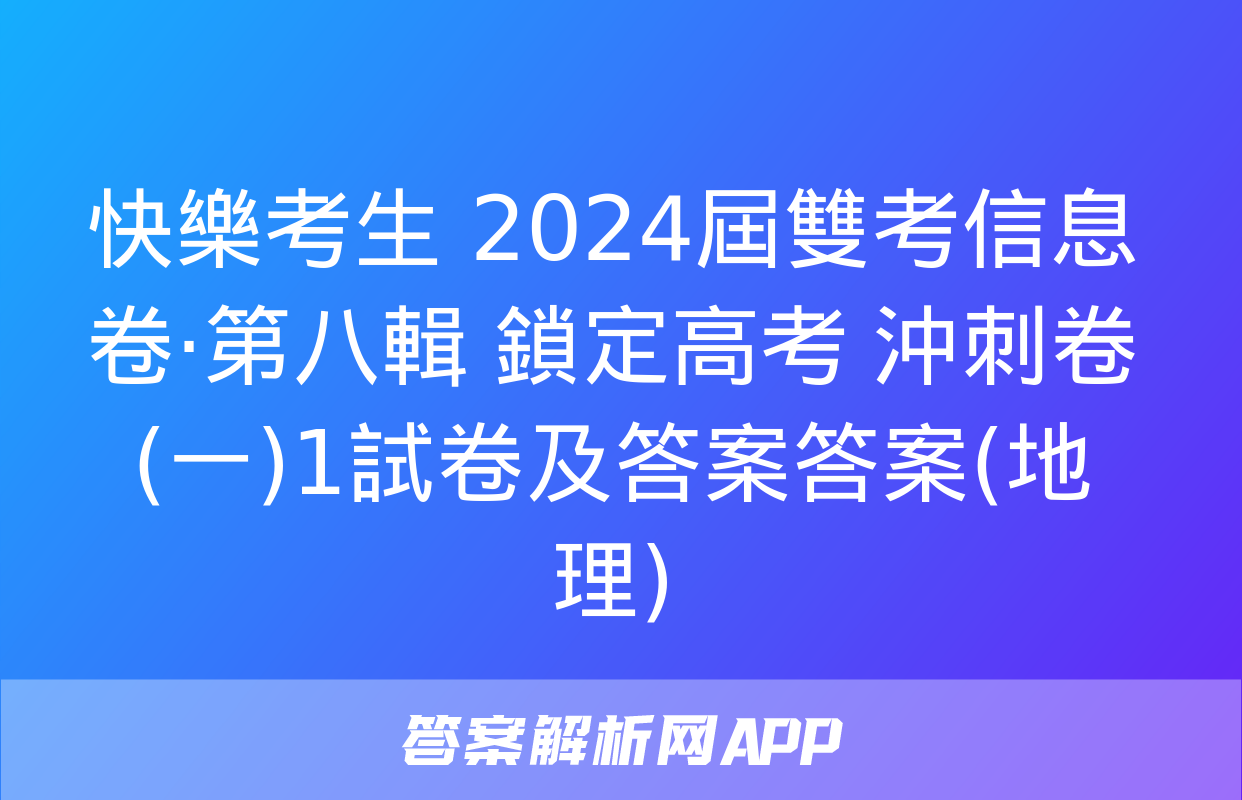 快樂考生 2024屆雙考信息卷·第八輯 鎖定高考 沖刺卷(一)1試卷及答案答案(地理)