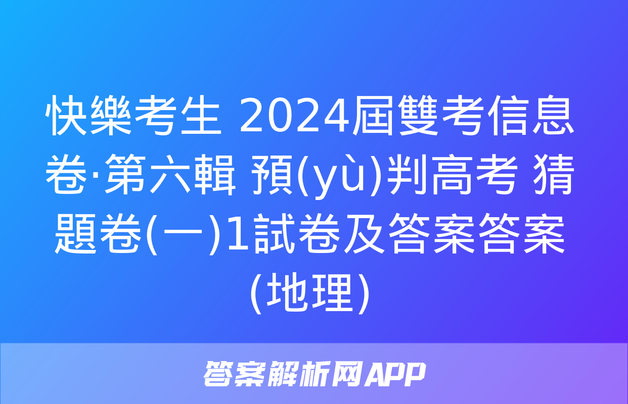 快樂考生 2024屆雙考信息卷·第六輯 預(yù)判高考 猜題卷(一)1試卷及答案答案(地理)