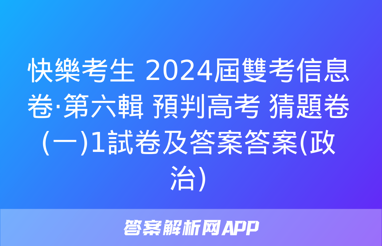 快樂考生 2024屆雙考信息卷·第六輯 預判高考 猜題卷(一)1試卷及答案答案(政治)