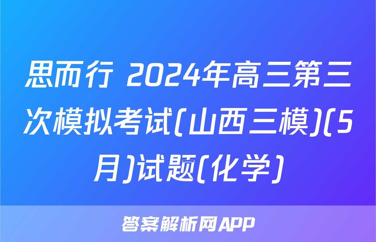 思而行 2024年高三第三次模拟考试(山西三模)(5月)试题(化学)