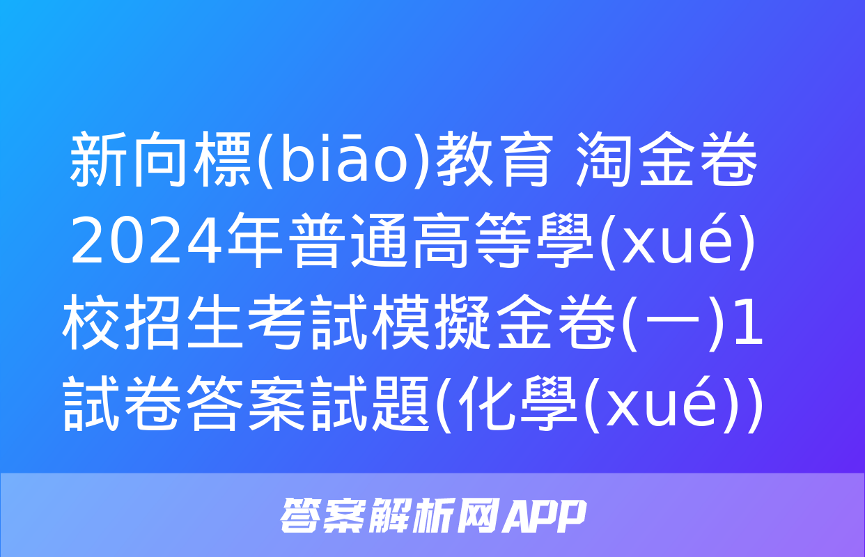 新向標(biāo)教育 淘金卷2024年普通高等學(xué)校招生考試模擬金卷(一)1試卷答案試題(化學(xué))