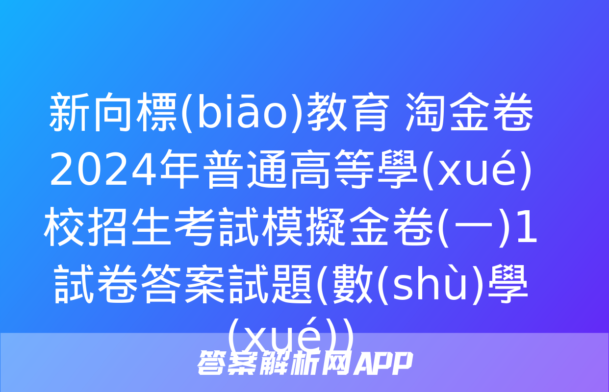 新向標(biāo)教育 淘金卷2024年普通高等學(xué)校招生考試模擬金卷(一)1試卷答案試題(數(shù)學(xué))