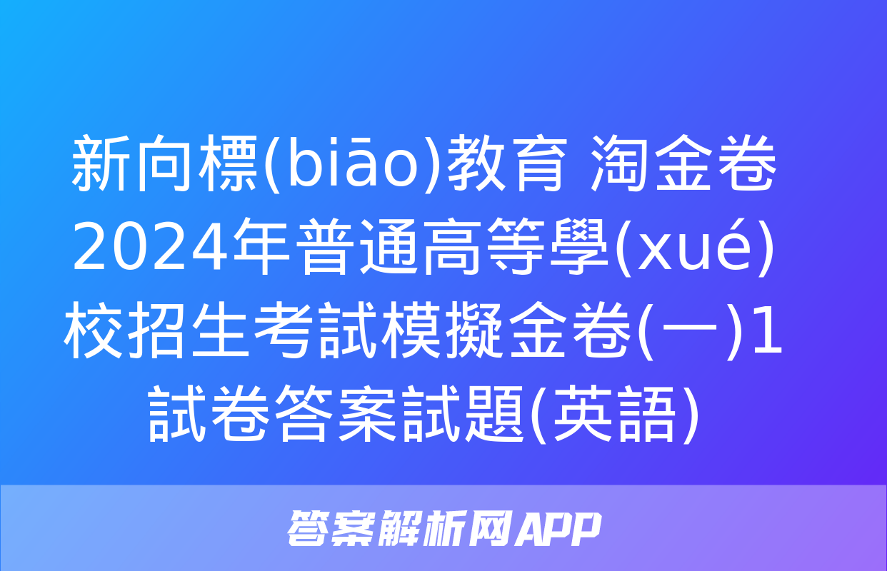 新向標(biāo)教育 淘金卷2024年普通高等學(xué)校招生考試模擬金卷(一)1試卷答案試題(英語)